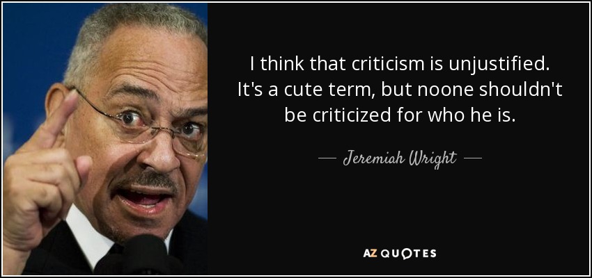 I think that criticism is unjustified. It's a cute term, but noone shouldn't be criticized for who he is. - Jeremiah Wright