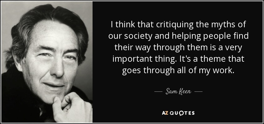 I think that critiquing the myths of our society and helping people find their way through them is a very important thing. It's a theme that goes through all of my work. - Sam Keen