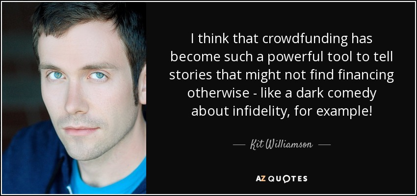I think that crowdfunding has become such a powerful tool to tell stories that might not find financing otherwise - like a dark comedy about infidelity, for example! - Kit Williamson