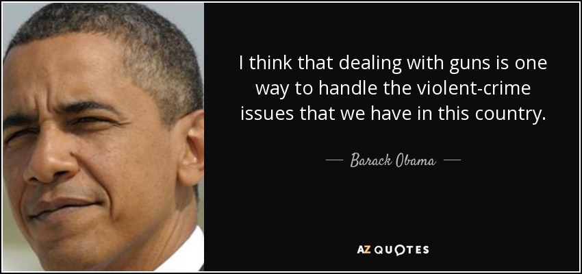 I think that dealing with guns is one way to handle the violent-crime issues that we have in this country. - Barack Obama