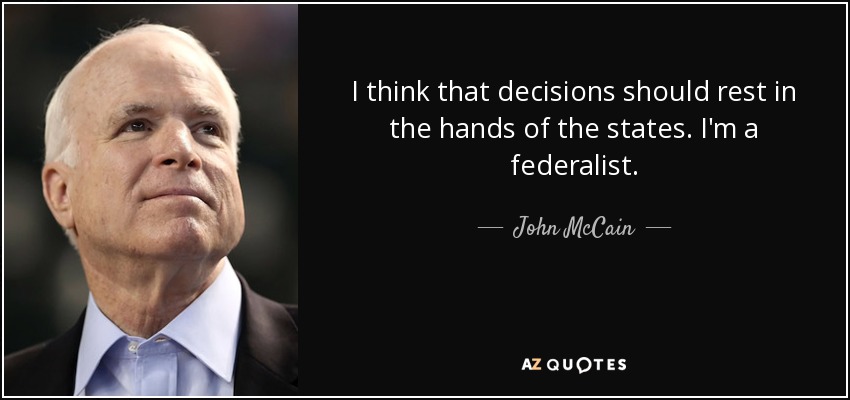 I think that decisions should rest in the hands of the states. I'm a federalist. - John McCain