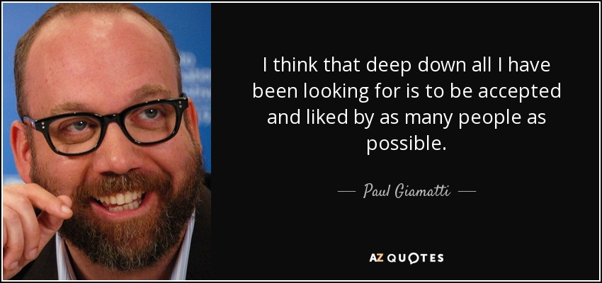 I think that deep down all I have been looking for is to be accepted and liked by as many people as possible. - Paul Giamatti