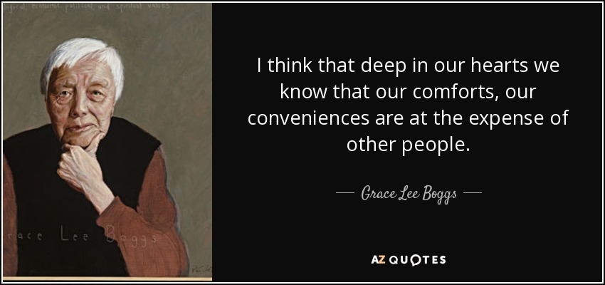 I think that deep in our hearts we know that our comforts, our conveniences are at the expense of other people. - Grace Lee Boggs