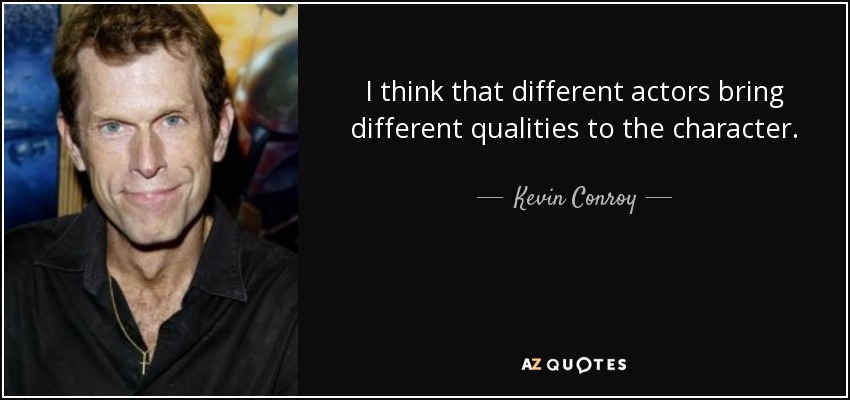 I think that different actors bring different qualities to the character. - Kevin Conroy