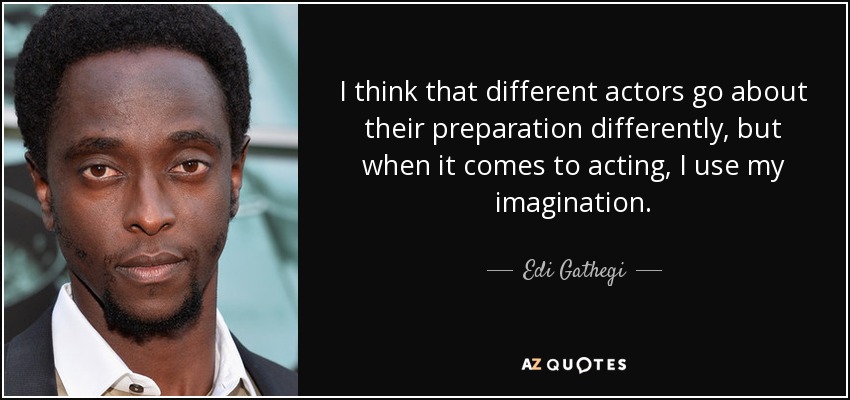 I think that different actors go about their preparation differently, but when it comes to acting, I use my imagination. - Edi Gathegi