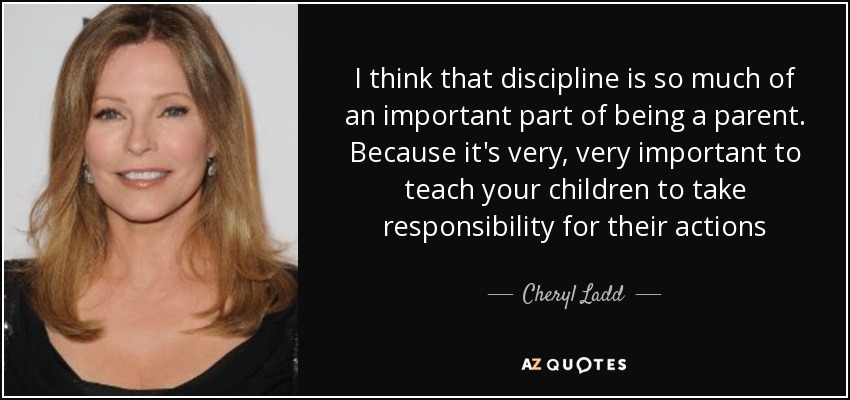 I think that discipline is so much of an important part of being a parent. Because it's very, very important to teach your children to take responsibility for their actions - Cheryl Ladd