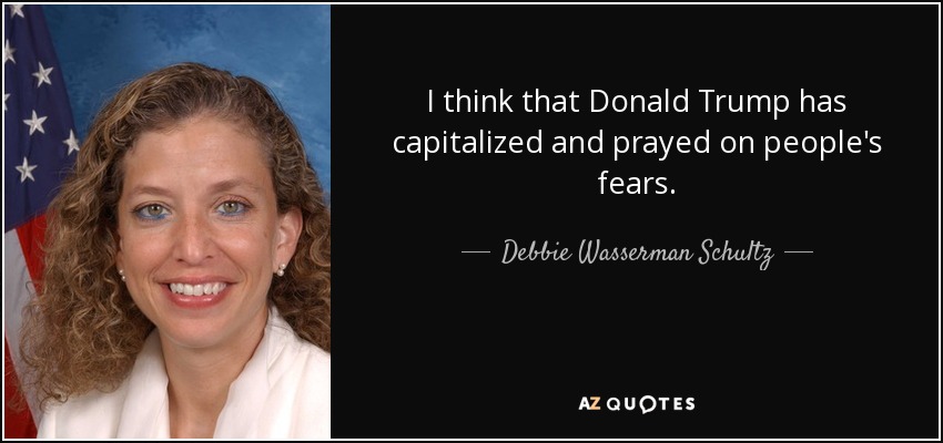I think that Donald Trump has capitalized and prayed on people's fears. - Debbie Wasserman Schultz