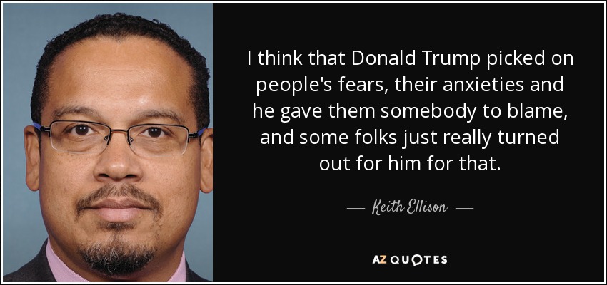 I think that Donald Trump picked on people's fears, their anxieties and he gave them somebody to blame, and some folks just really turned out for him for that. - Keith Ellison