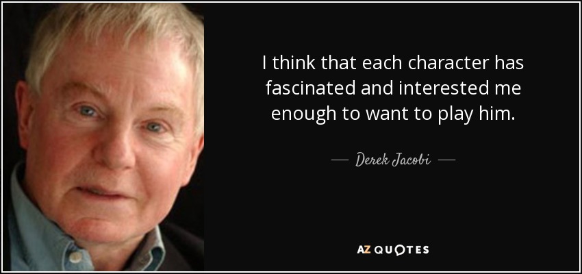 I think that each character has fascinated and interested me enough to want to play him. - Derek Jacobi