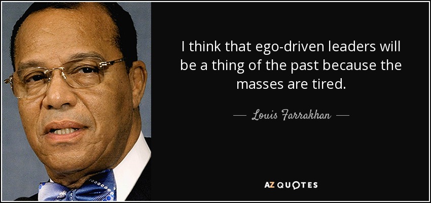 I think that ego-driven leaders will be a thing of the past because the masses are tired. - Louis Farrakhan
