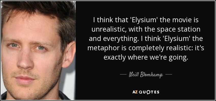 I think that 'Elysium' the movie is unrealistic, with the space station and everything. I think 'Elysium' the metaphor is completely realistic: it's exactly where we're going. - Neill Blomkamp