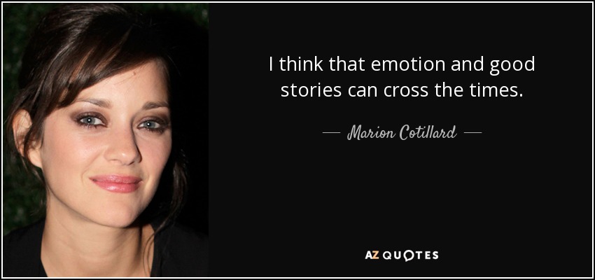 I think that emotion and good stories can cross the times. - Marion Cotillard