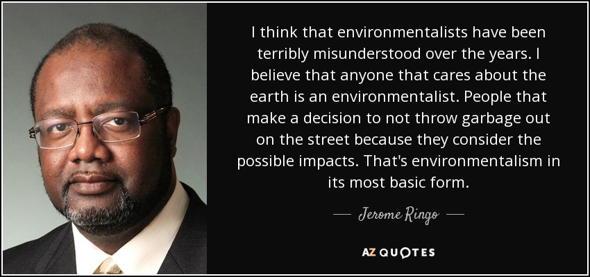 I think that environmentalists have been terribly misunderstood over the years. I believe that anyone that cares about the earth is an environmentalist. People that make a decision to not throw garbage out on the street because they consider the possible impacts. That's environmentalism in its most basic form. - Jerome Ringo