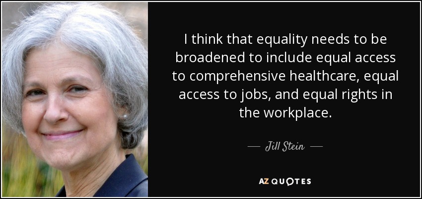 I think that equality needs to be broadened to include equal access to comprehensive healthcare, equal access to jobs, and equal rights in the workplace. - Jill Stein