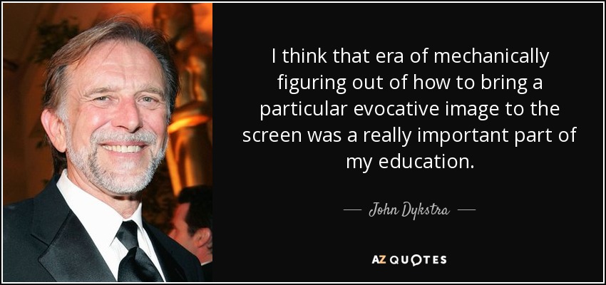 I think that era of mechanically figuring out of how to bring a particular evocative image to the screen was a really important part of my education. - John Dykstra