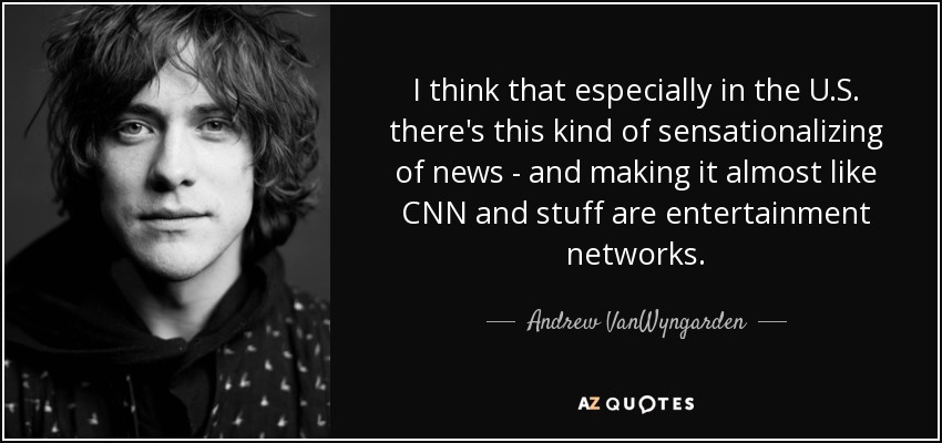 I think that especially in the U.S. there's this kind of sensationalizing of news - and making it almost like CNN and stuff are entertainment networks. - Andrew VanWyngarden