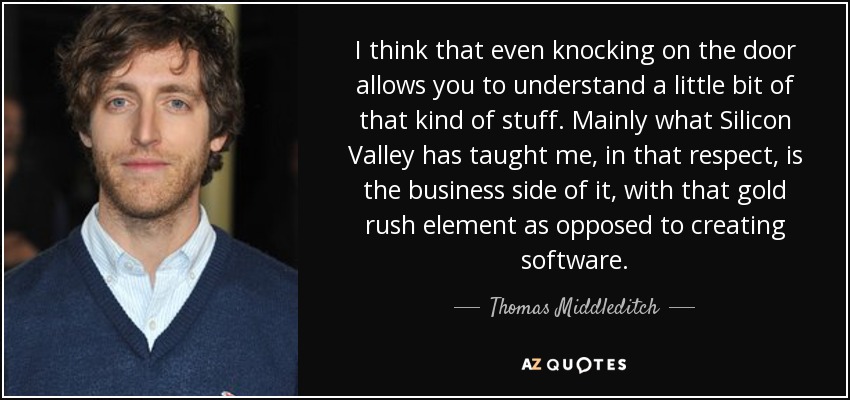 I think that even knocking on the door allows you to understand a little bit of that kind of stuff. Mainly what Silicon Valley has taught me, in that respect, is the business side of it, with that gold rush element as opposed to creating software. - Thomas Middleditch