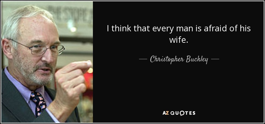 I think that every man is afraid of his wife. - Christopher Buckley