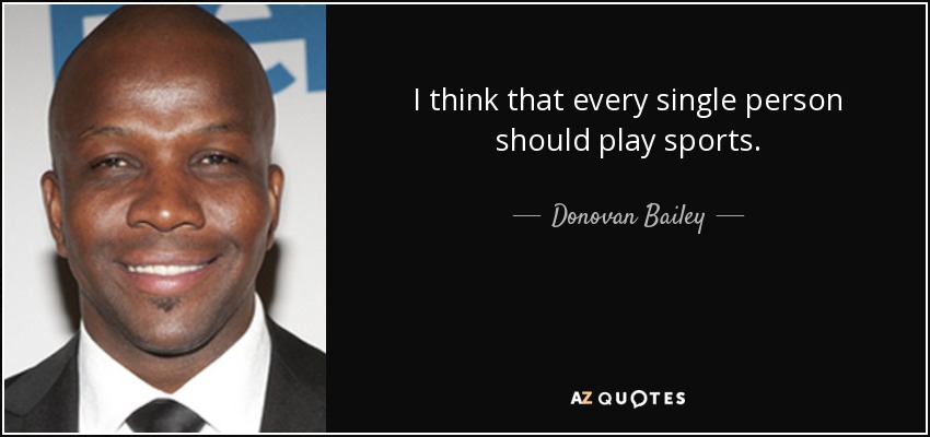 I think that every single person should play sports. - Donovan Bailey