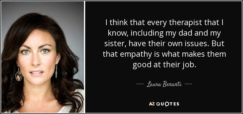 I think that every therapist that I know, including my dad and my sister, have their own issues. But that empathy is what makes them good at their job. - Laura Benanti