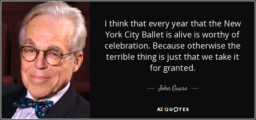 I think that every year that the New York City Ballet is alive is worthy of celebration. Because otherwise the terrible thing is just that we take it for granted. - John Guare