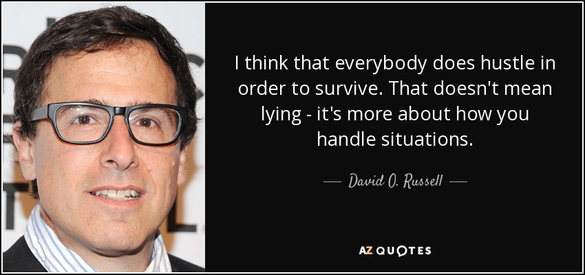 I think that everybody does hustle in order to survive. That doesn't mean lying - it's more about how you handle situations. - David O. Russell