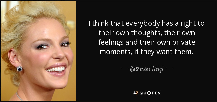 I think that everybody has a right to their own thoughts, their own feelings and their own private moments, if they want them. - Katherine Heigl