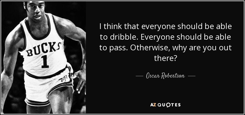 I think that everyone should be able to dribble. Everyone should be able to pass. Otherwise, why are you out there? - Oscar Robertson