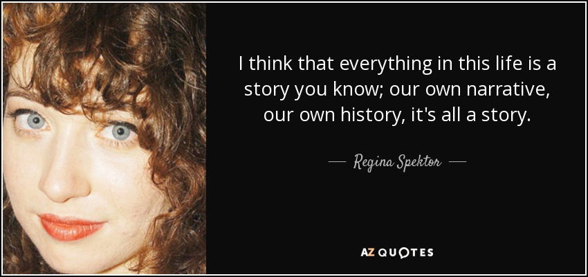 I think that everything in this life is a story you know; our own narrative, our own history, it's all a story. - Regina Spektor