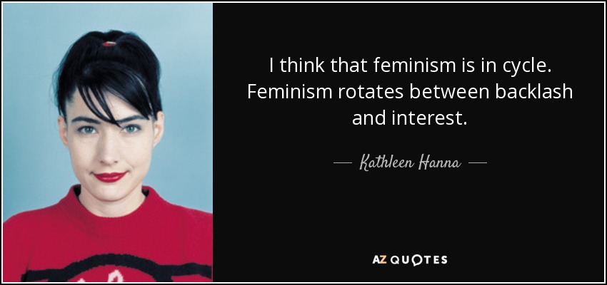 I think that feminism is in cycle. Feminism rotates between backlash and interest. - Kathleen Hanna