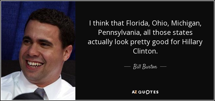 I think that Florida, Ohio, Michigan, Pennsylvania, all those states actually look pretty good for Hillary Clinton. - Bill Burton