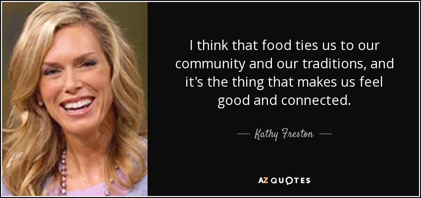 I think that food ties us to our community and our traditions, and it's the thing that makes us feel good and connected. - Kathy Freston