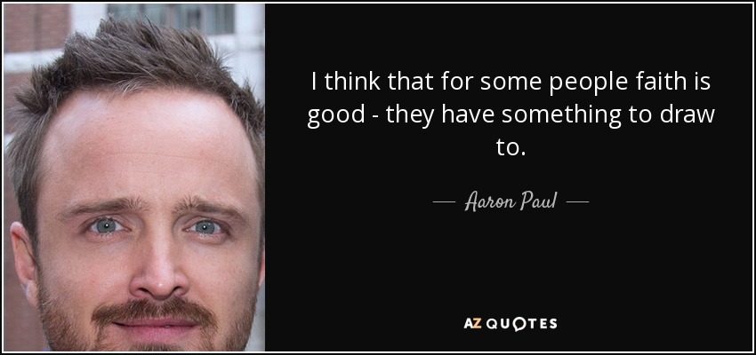 I think that for some people faith is good - they have something to draw to. - Aaron Paul
