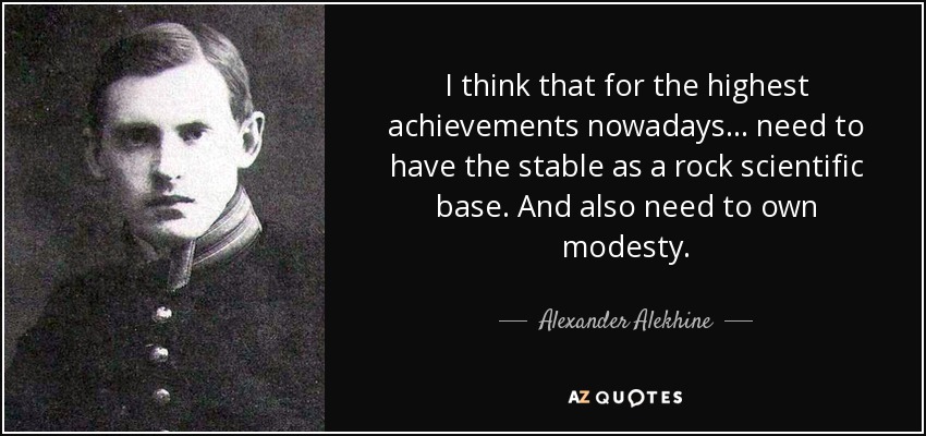 I think that for the highest achievements nowadays... need to have the stable as a rock scientific base. And also need to own modesty. - Alexander Alekhine
