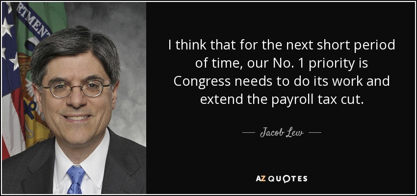 I think that for the next short period of time, our No. 1 priority is Congress needs to do its work and extend the payroll tax cut. - Jacob Lew
