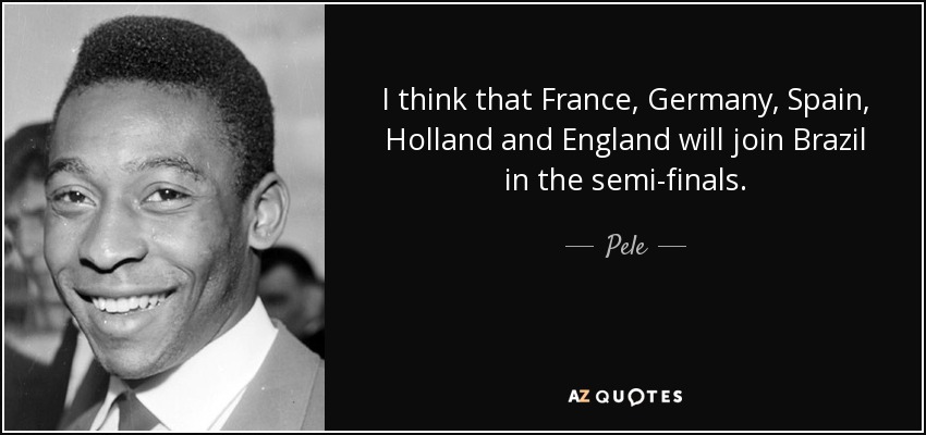 I think that France, Germany, Spain, Holland and England will join Brazil in the semi-finals. - Pele