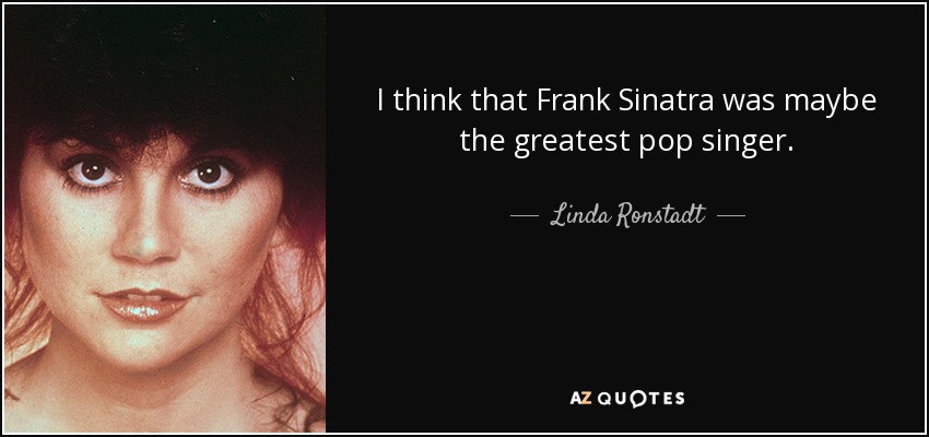 I think that Frank Sinatra was maybe the greatest pop singer. - Linda Ronstadt