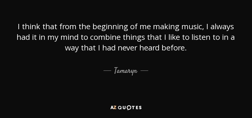 I think that from the beginning of me making music, I always had it in my mind to combine things that I like to listen to in a way that I had never heard before. - Tamaryn