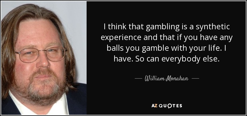 I think that gambling is a synthetic experience and that if you have any balls you gamble with your life. I have. So can everybody else. - William Monahan