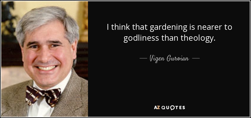 I think that gardening is nearer to godliness than theology. - Vigen Guroian