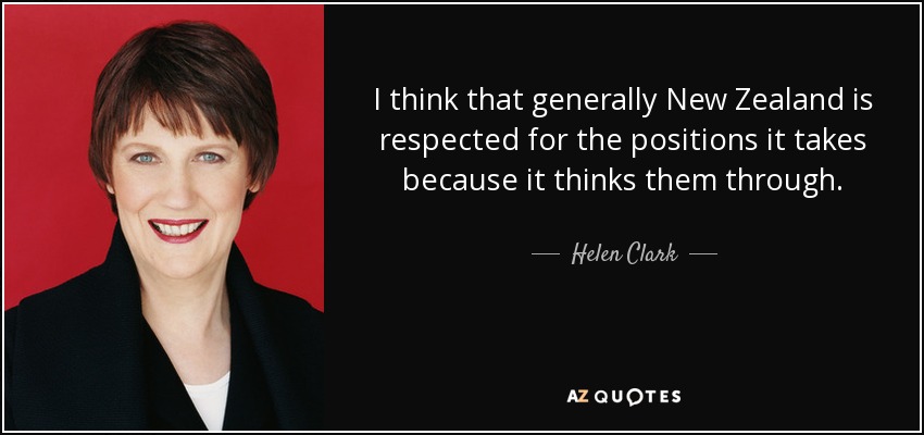 I think that generally New Zealand is respected for the positions it takes because it thinks them through. - Helen Clark