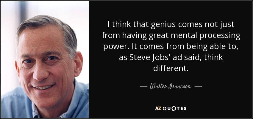 I think that genius comes not just from having great mental processing power. It comes from being able to, as Steve Jobs' ad said, think different. - Walter Isaacson