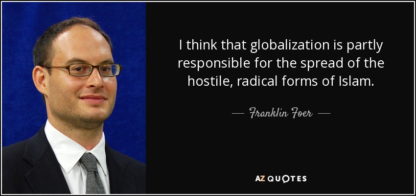 I think that globalization is partly responsible for the spread of the hostile, radical forms of Islam. - Franklin Foer