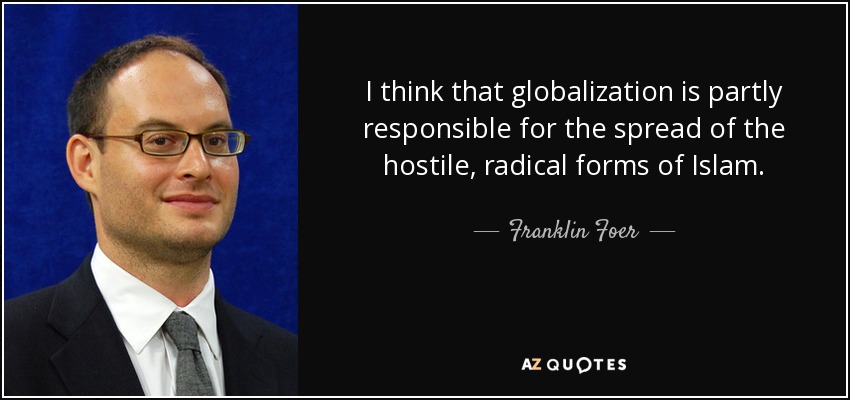 I think that globalization is partly responsible for the spread of the hostile, radical forms of Islam. - Franklin Foer