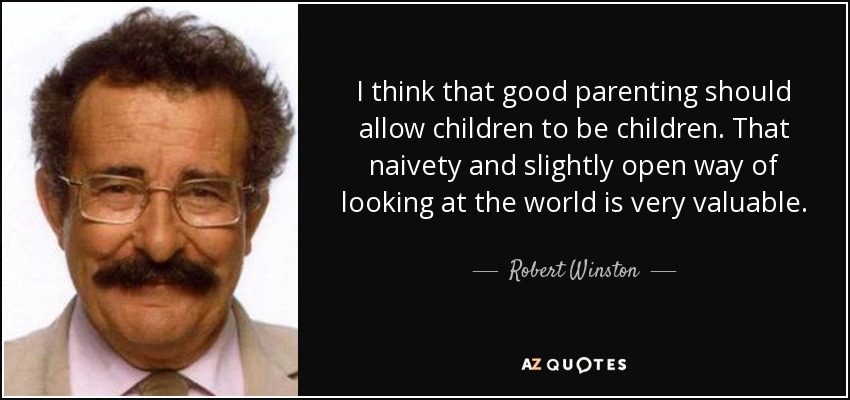 I think that good parenting should allow children to be children. That naivety and slightly open way of looking at the world is very valuable. - Robert Winston