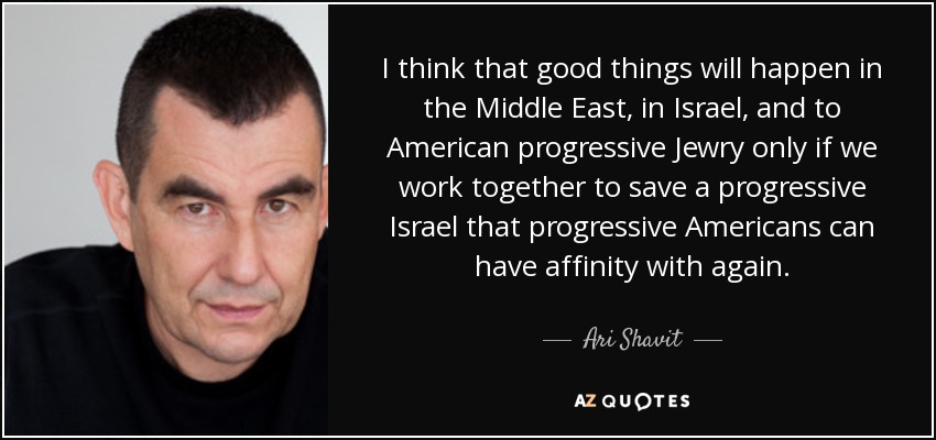 I think that good things will happen in the Middle East, in Israel, and to American progressive Jewry only if we work together to save a progressive Israel that progressive Americans can have affinity with again. - Ari Shavit