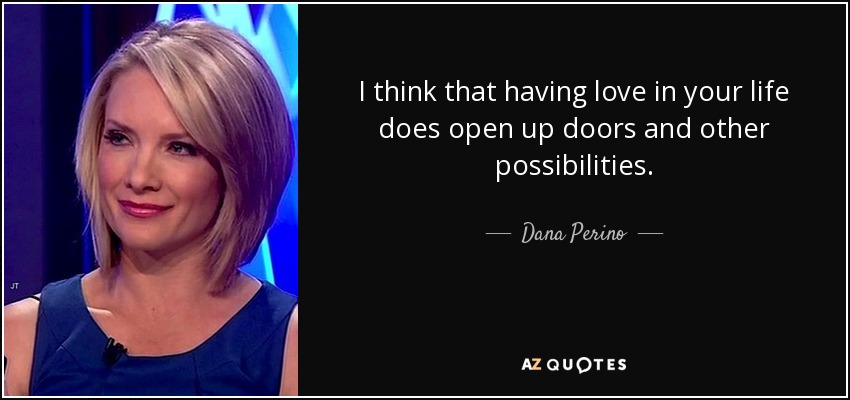 I think that having love in your life does open up doors and other possibilities. - Dana Perino