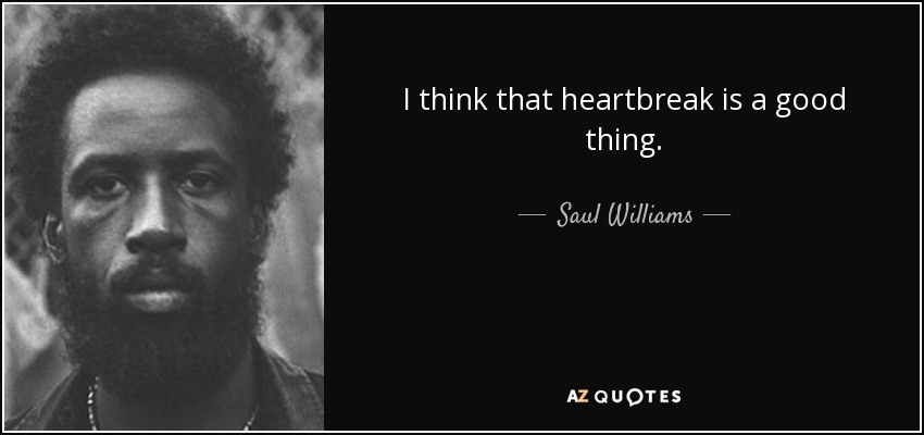 I think that heartbreak is a good thing. - Saul Williams