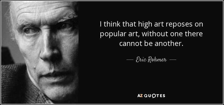 I think that high art reposes on popular art, without one there cannot be another. - Eric Rohmer