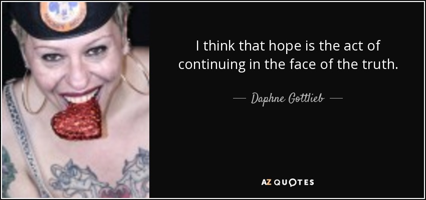 I think that hope is the act of continuing in the face of the truth. - Daphne Gottlieb